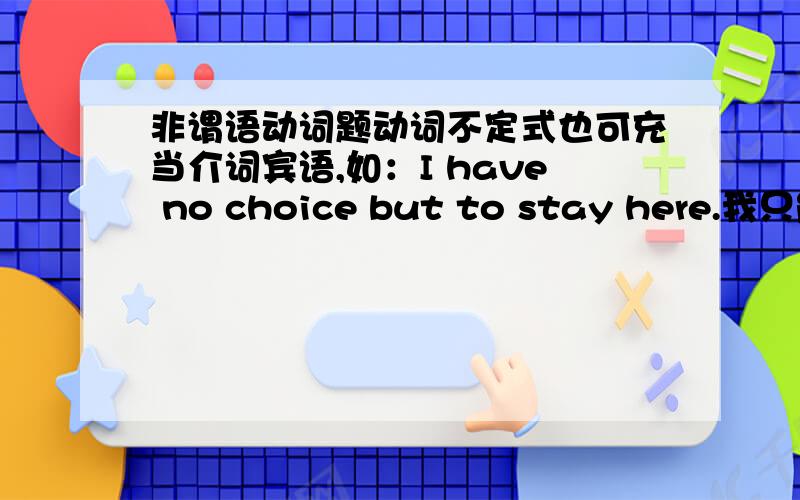 非谓语动词题动词不定式也可充当介词宾语,如：I have no choice but to stay here.我只能留