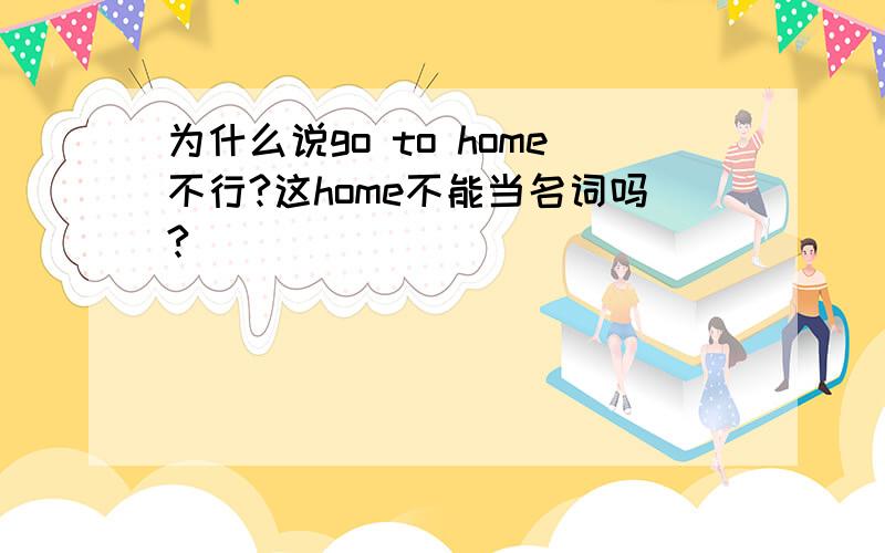 为什么说go to home不行?这home不能当名词吗?