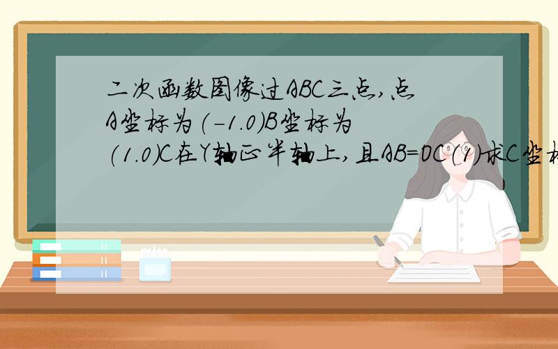 二次函数图像过ABC三点,点A坐标为(-1.0)B坐标为(1.0)C在Y轴正半轴上,且AB=OC（1）求C坐标（2）求二