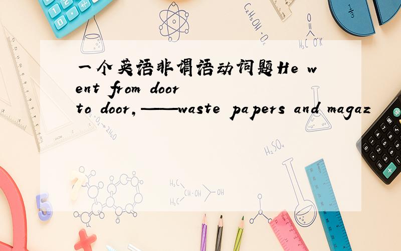 一个英语非谓语动词题He went from door to door,——waste papers and magaz