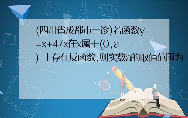 (四川省成都市一诊)若函数y=x+4/x在x属于(0,a) 上存在反函数,则实数a的取值范围为