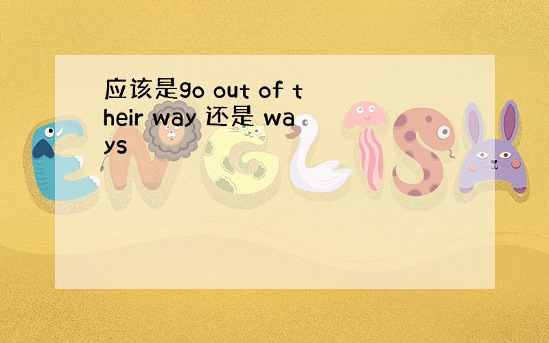 应该是go out of their way 还是 ways