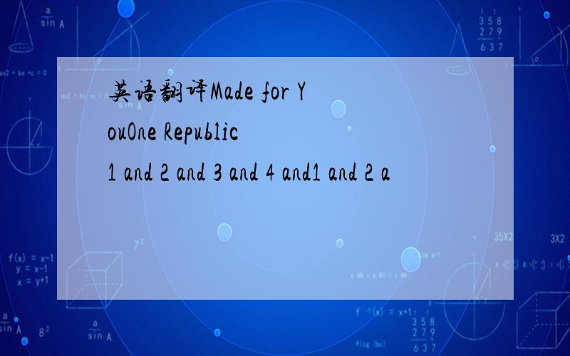 英语翻译Made for YouOne Republic1 and 2 and 3 and 4 and1 and 2 a