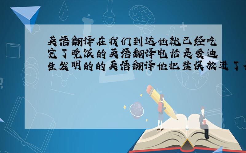 英语翻译在我们到达他就已经吃完了晚饭的英语翻译电话是爱迪生发明的的英语翻译他把盐误放进了茶里的英语翻译 他每周约用两个小