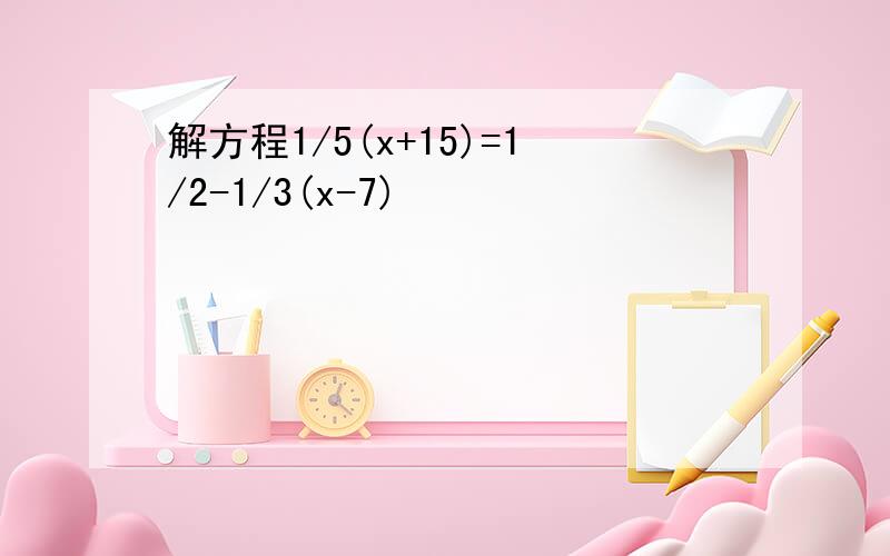 解方程1/5(x+15)=1/2-1/3(x-7)