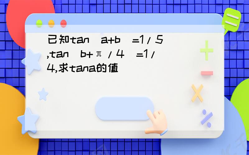 已知tan(a+b)=1/5,tan(b+π/4)=1/4,求tana的值