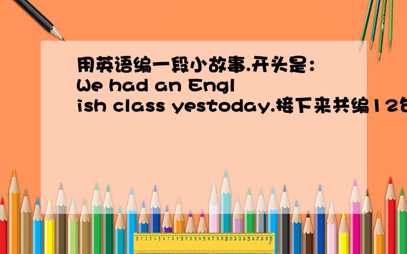 用英语编一段小故事.开头是：We had an English class yestoday.接下来共编12句简短的话.