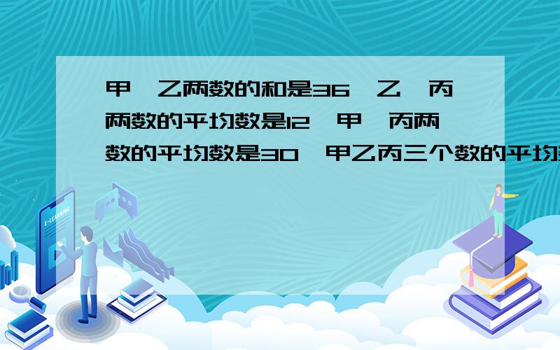 甲、乙两数的和是36,乙、丙两数的平均数是12,甲、丙两数的平均数是30,甲乙丙三个数的平均数是（ ）,