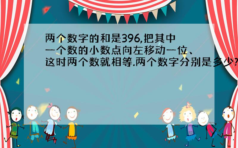 两个数字的和是396,把其中一个数的小数点向左移动一位、这时两个数就相等.两个数字分别是多少?