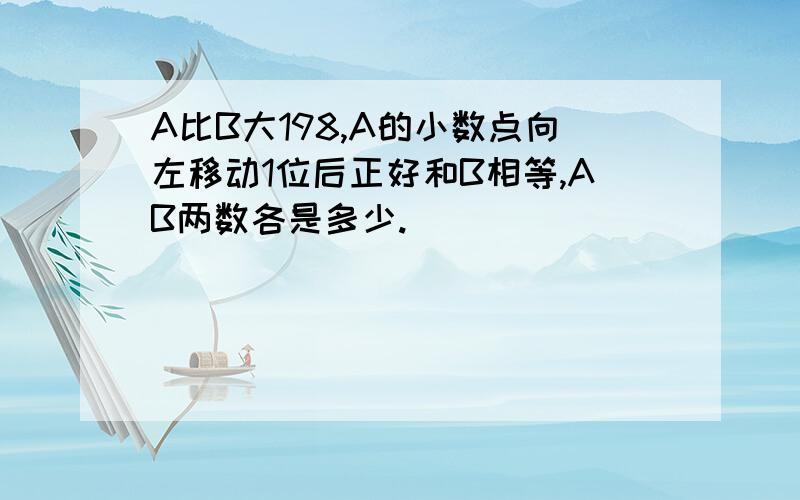 A比B大198,A的小数点向左移动1位后正好和B相等,AB两数各是多少.