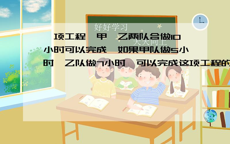 一项工程,甲、乙两队合做10小时可以完成,如果甲队做5小时,乙队做7小时,可以完成这项工程的17/30,乙队单独