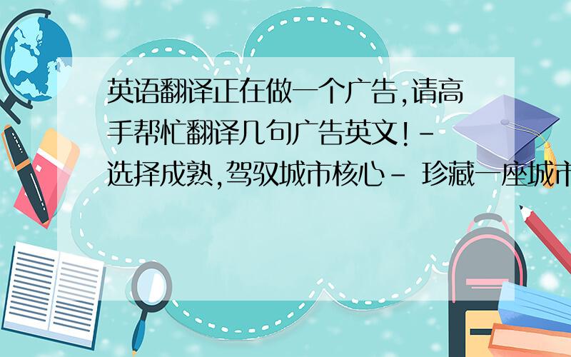 英语翻译正在做一个广告,请高手帮忙翻译几句广告英文!- 选择成熟,驾驭城市核心- 珍藏一座城市的建筑经典- 2万平米的中