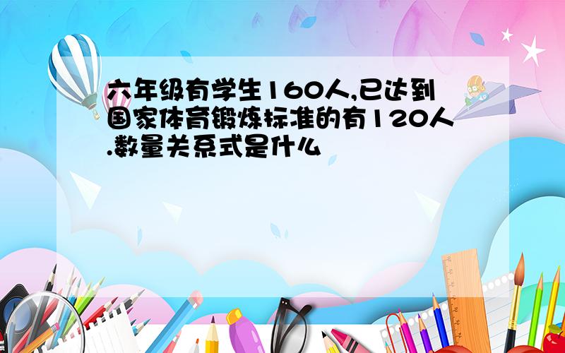 六年级有学生160人,已达到国家体育锻炼标准的有120人.数量关系式是什么