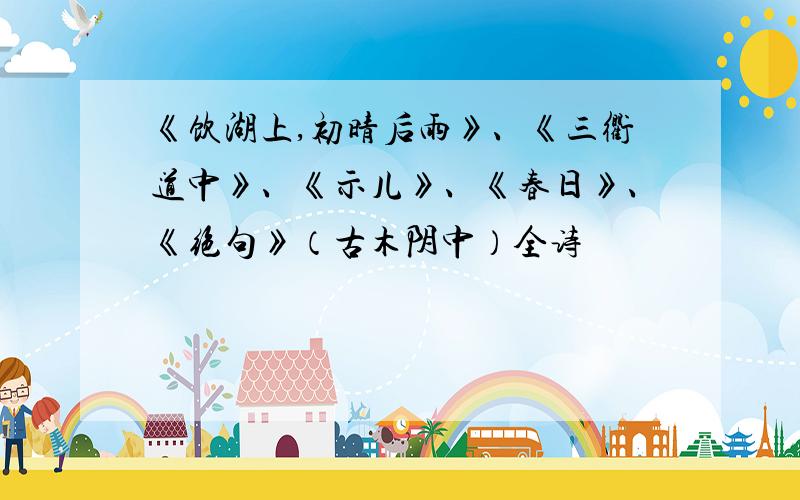 《饮湖上,初晴后雨》、《三衢道中》、《示儿》、《春日》、《绝句》（古木阴中）全诗