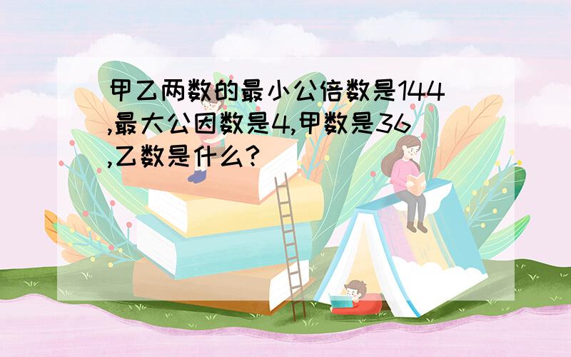 甲乙两数的最小公倍数是144,最大公因数是4,甲数是36,乙数是什么?