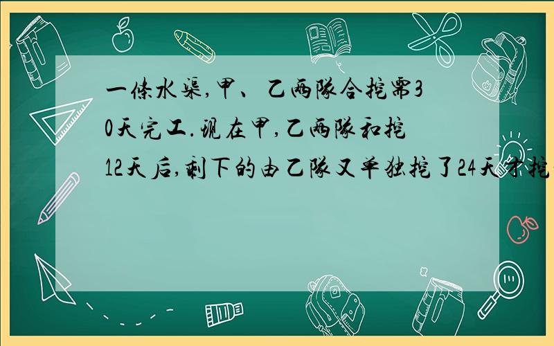 一条水渠,甲、乙两队合挖需30天完工.现在甲,乙两队和挖12天后,剩下的由乙队又单独挖了24天才挖完.这条水渠由甲队单独