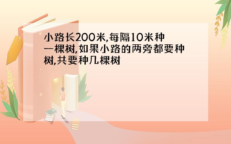 小路长200米,每隔10米种一棵树,如果小路的两旁都要种树,共要种几棵树