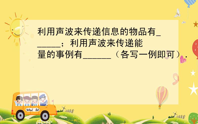 利用声波来传递信息的物品有______；利用声波来传递能量的事例有______（各写一例即可）．