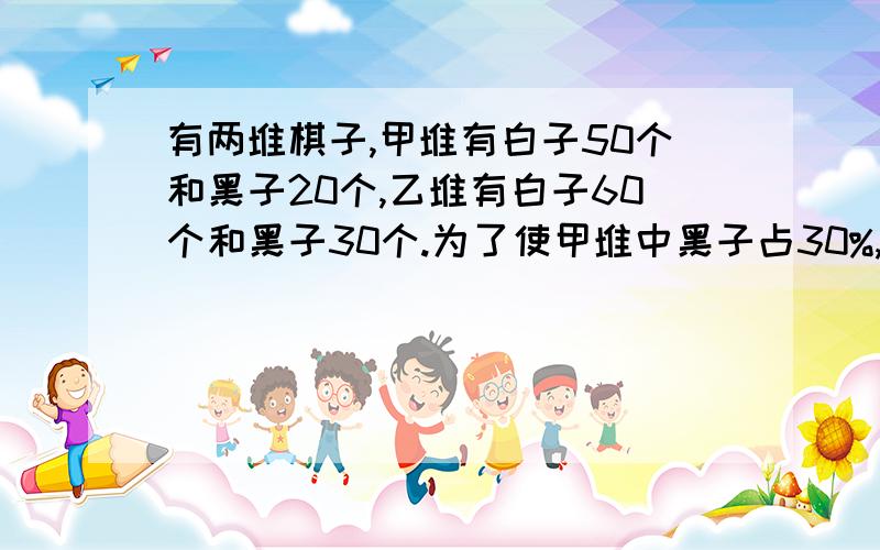 有两堆棋子,甲堆有白子50个和黑子20个,乙堆有白子60个和黑子30个.为了使甲堆中黑子占30%,乙堆中?