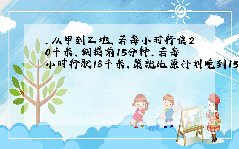 ,从甲到乙地,若每小时行使20千米,侧提前15分钟,若每小时行驶18千米,策就比原计划晚到15分钟,求甲乙两地距离,