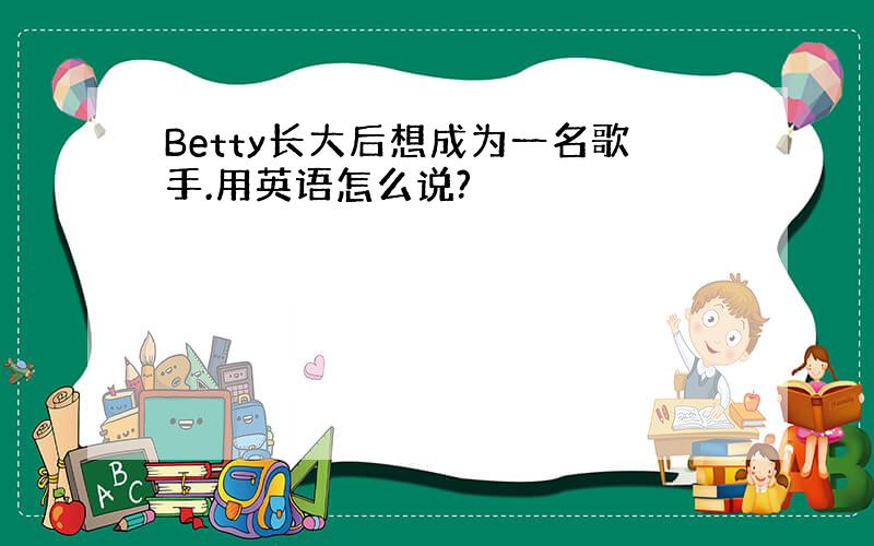 Betty长大后想成为一名歌手.用英语怎么说?