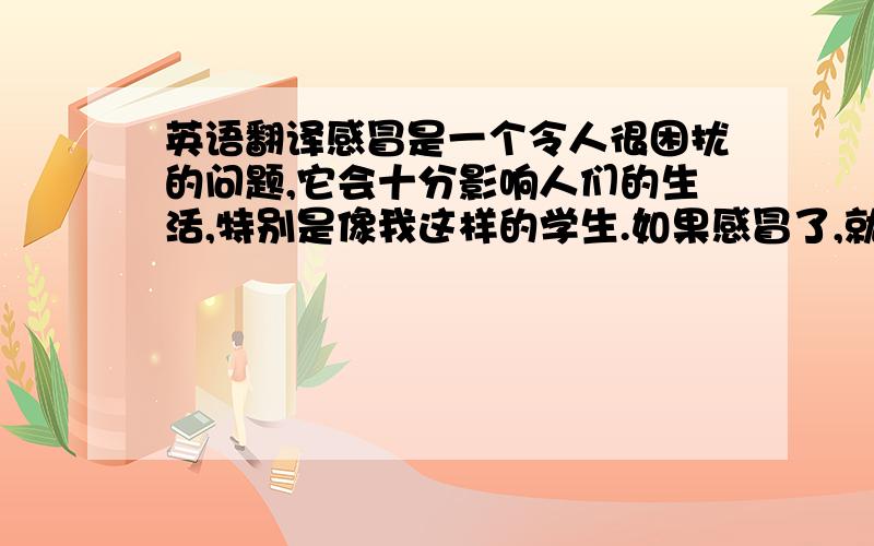 英语翻译感冒是一个令人很困扰的问题,它会十分影响人们的生活,特别是像我这样的学生.如果感冒了,就会感觉虚弱,犯困,头痛,