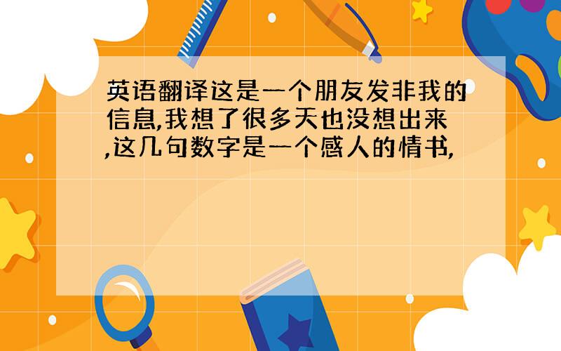 英语翻译这是一个朋友发非我的信息,我想了很多天也没想出来,这几句数字是一个感人的情书,