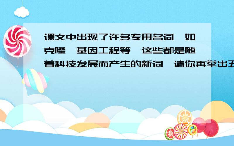 课文中出现了许多专用名词,如克隆,基因工程等,这些都是随着科技发展而产生的新词,请你再举出五个这样的词