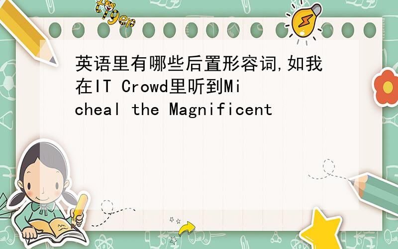 英语里有哪些后置形容词,如我在IT Crowd里听到Micheal the Magnificent