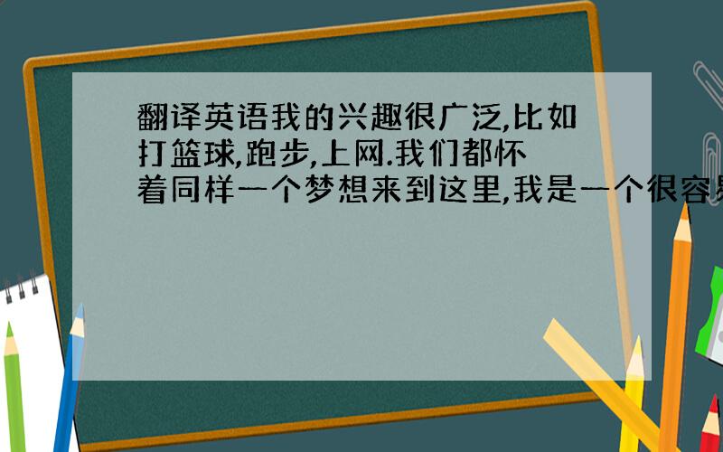 翻译英语我的兴趣很广泛,比如打篮球,跑步,上网.我们都怀着同样一个梦想来到这里,我是一个很容易相处的人,在以后的3年中我