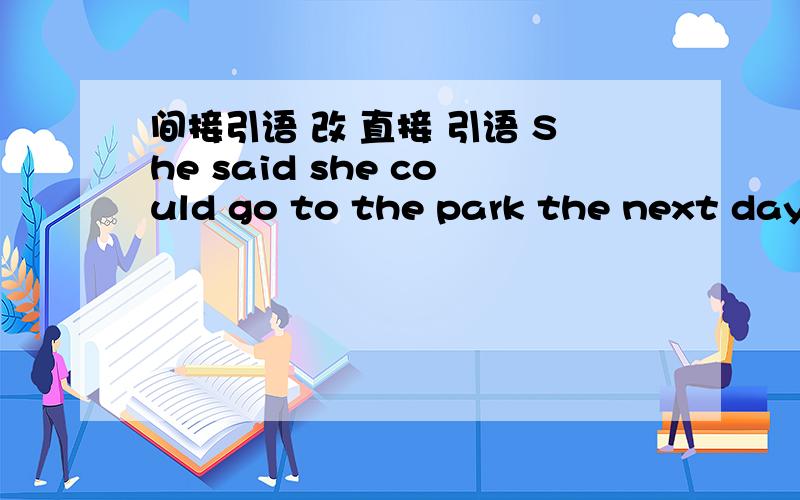 间接引语 改 直接 引语 She said she could go to the park the next day