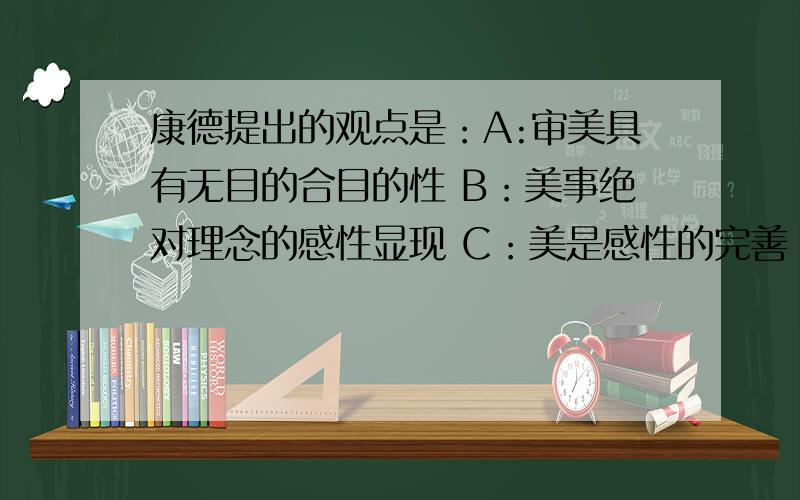 康德提出的观点是：A:审美具有无目的合目的性 B：美事绝对理念的感性显现 C：美是感性的完善 D：美是理念