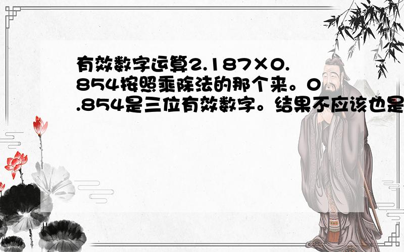 有效数字运算2.187×0.854按照乘除法的那个来。0.854是三位有效数字。结果不应该也是三位有效数字。为啥答案是1