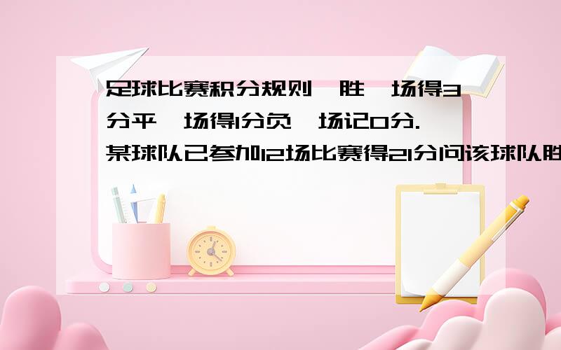 足球比赛积分规则,胜一场得3分平一场得1分负一场记0分.某球队已参加12场比赛得21分问该球队胜平负各几场