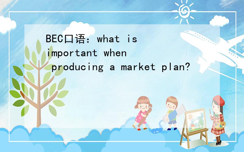 BEC口语：what is important when producing a market plan?