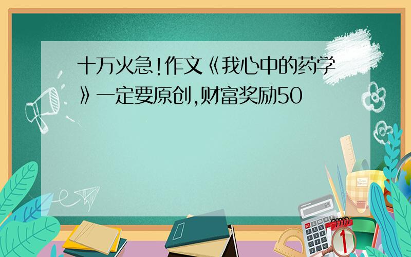 十万火急!作文《我心中的药学》一定要原创,财富奖励50