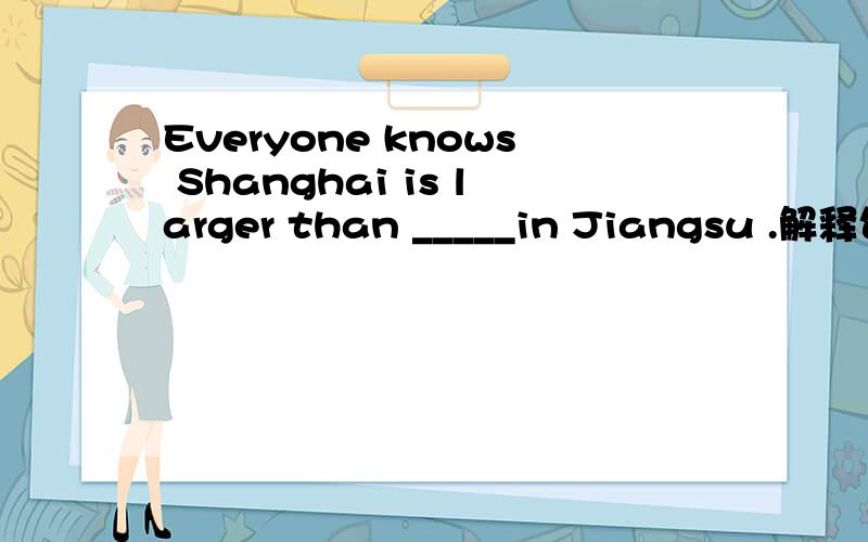 Everyone knows Shanghai is larger than _____in Jiangsu .解释句意