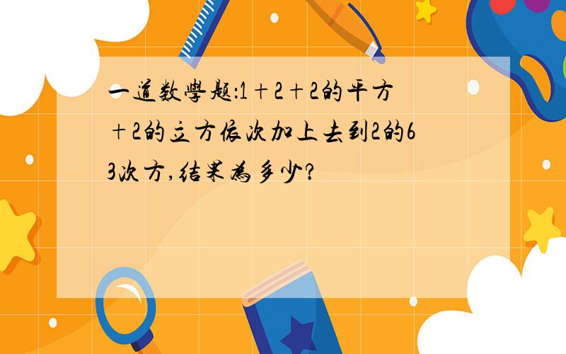 一道数学题：1+2+2的平方+2的立方依次加上去到2的63次方,结果为多少?