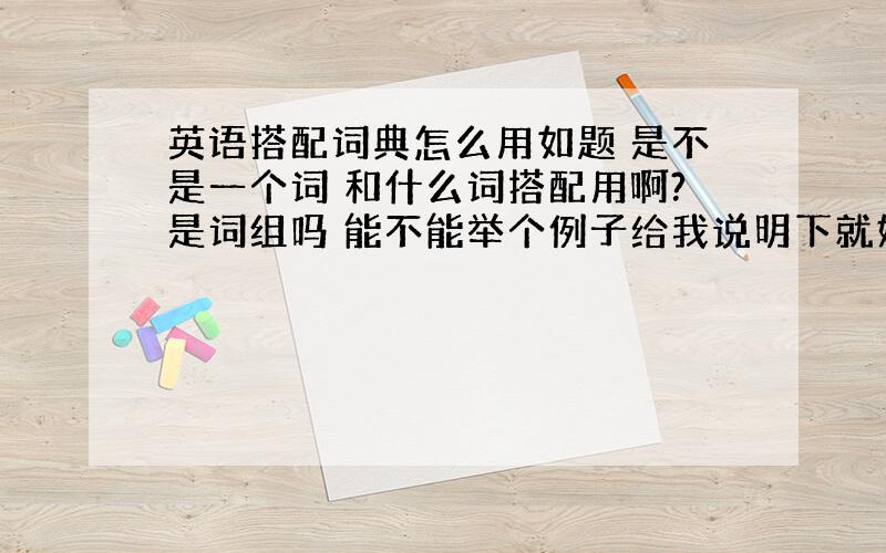 英语搭配词典怎么用如题 是不是一个词 和什么词搭配用啊?是词组吗 能不能举个例子给我说明下就好 搭配词典好用吗