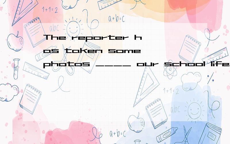 The reporter has taken some photos ____ our school life.A.wi