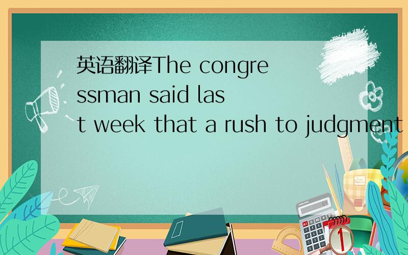 英语翻译The congressman said last week that a rush to judgment i