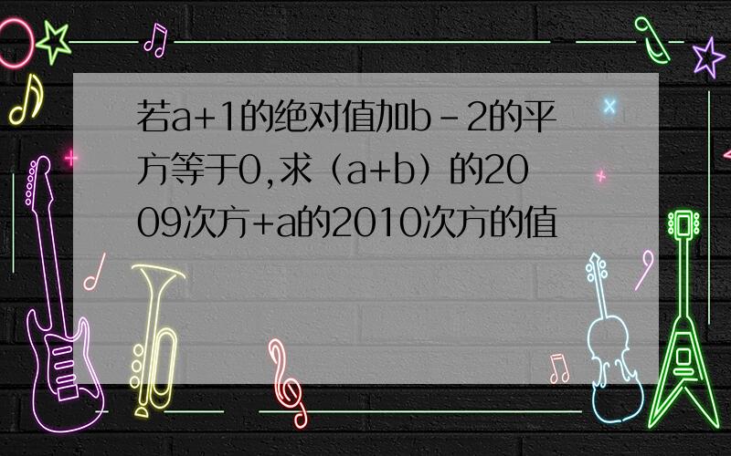 若a+1的绝对值加b-2的平方等于0,求（a+b）的2009次方+a的2010次方的值