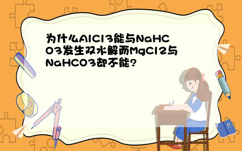 为什么AlCl3能与NaHCO3发生双水解而MgCl2与NaHCO3却不能?