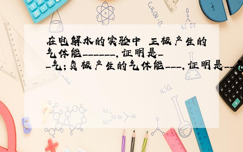 在电解水的实验中 正极产生的气体能______,证明是__气；负极产生的气体能___,证明是__气,二者的体积为____