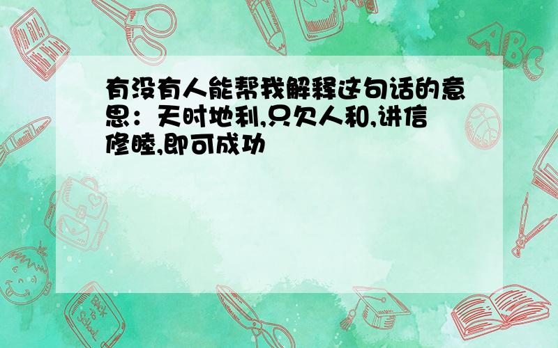 有没有人能帮我解释这句话的意思：天时地利,只欠人和,讲信修睦,即可成功