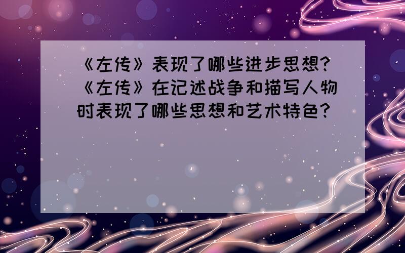 《左传》表现了哪些进步思想?《左传》在记述战争和描写人物时表现了哪些思想和艺术特色?