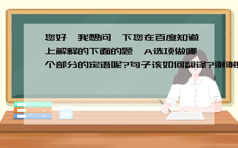 您好,我想问一下您在百度知道上解释的下面的题,A选项做哪个部分的定语呢?句子该如何翻译?谢谢!