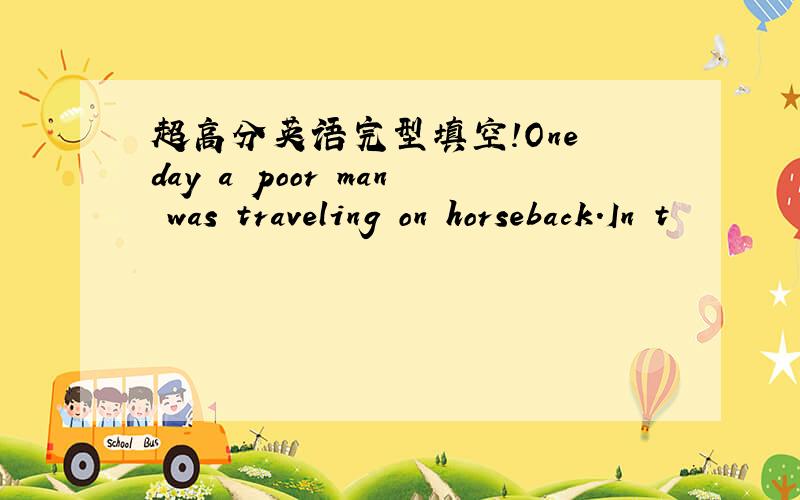 超高分英语完型填空!One day a poor man was traveling on horseback.In t