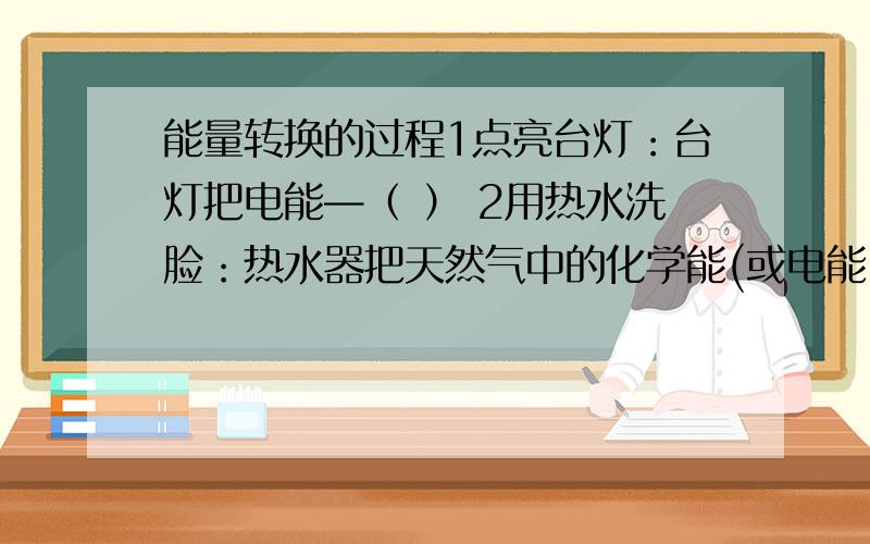 能量转换的过程1点亮台灯：台灯把电能—（ ） 2用热水洗脸：热水器把天然气中的化学能(或电能）－（ ） 3吃饭后去上学：