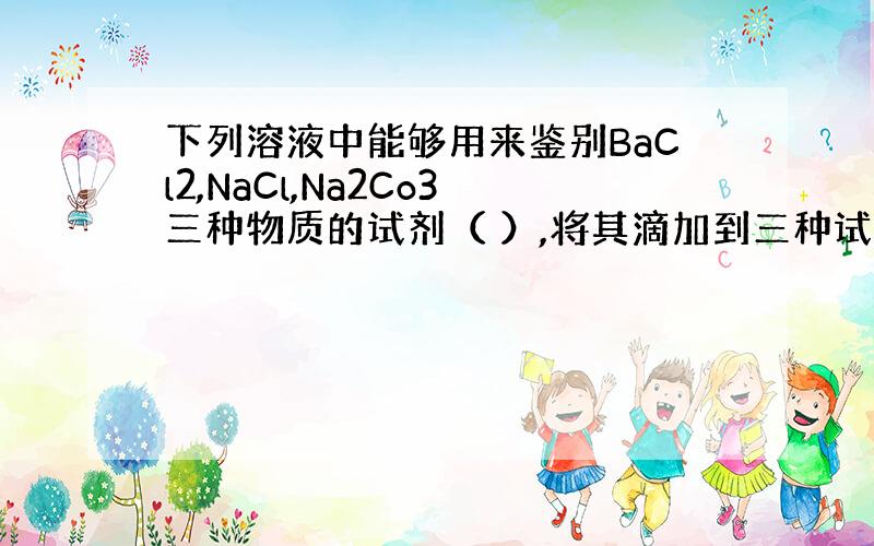 下列溶液中能够用来鉴别BaCl2,NaCl,Na2Co3三种物质的试剂（ ）,将其滴加到三种试剂中的现象分别是（ ）（